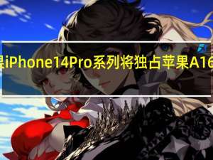 苹果iPhone 14 Pro系列将独占苹果A16仿生芯片