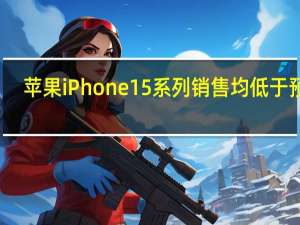 苹果iPhone15系列销售均低于预期