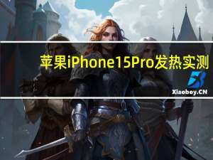 苹果iPhone 15 Pro发热实测：新版iOS终于修复了