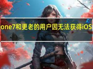 苹果iPhone7和更老的用户因无法获得iOS16而感到沮丧