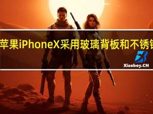 苹果iPhone X采用玻璃背板和不锈钢框架