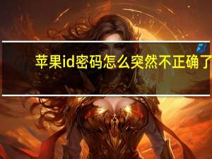 苹果id密码怎么突然不正确了（苹果id密码怎么修改）