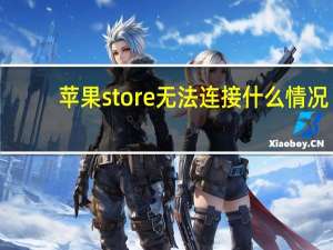 苹果store无法连接什么情况（苹果的iTunes store 无法连接是什么意思）
