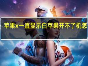 苹果x一直显示白苹果开不了机怎么办（苹果x一直显示白苹果开不了机）