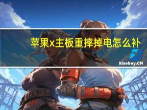 苹果x主板重摔掉电怎么补（苹果x为什么突然掉电厉害）