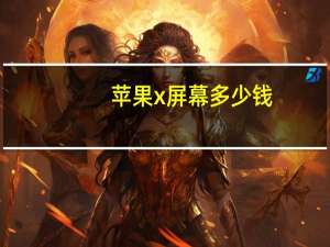 苹果x屏幕多少钱（苹果x屏幕多少钱）