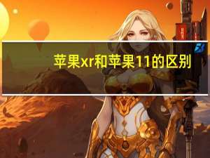 苹果xr和苹果11的区别（苹果4和4s的区别）