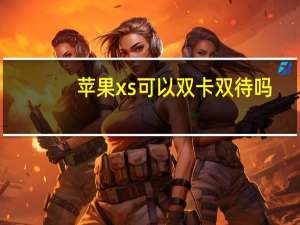 苹果xs可以双卡双待吗（为什么xs没有双卡双待）