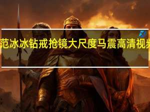 范冰冰钻戒抢镜 大尺度马震高清视频曝光