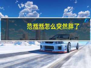 范湉湉怎么突然胖了（范湉湉为什么被雪藏）