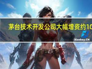 茅台技术开发公司大幅增资约10亿