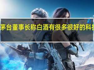 茅台董事长称白酒有很多很好的科技含量