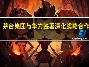 茅台集团与华为签署深化战略合作协议