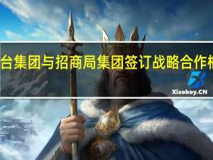 茅台集团与招商局集团签订战略合作框架协议