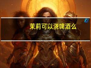茉莉可以浇啤酒么