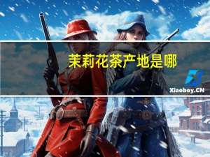 茉莉花茶产地是哪（茉莉花茶产地）