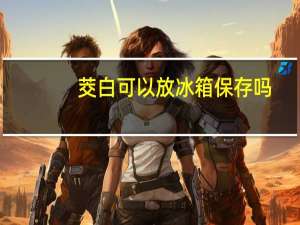 茭白可以放冰箱保存吗
