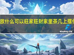 茶几上放什么可以旺家旺财 家里茶几上摆什么旺运招财
