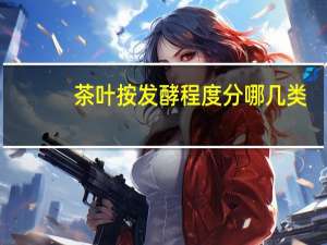 茶叶按发酵程度分哪几类