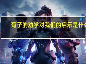 荀子的劝学对我们的启示是什么
