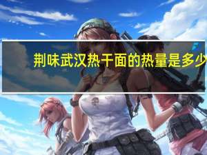 荆味 武汉热干面的热量是多少