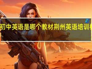 荆州初中英语是哪个教材 荆州英语培训机构哪个好