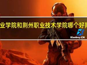 荆州理工职业学院和荆州职业技术学院哪个好 荆州职业技术学院