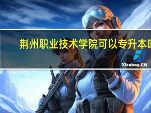 荆州职业技术学院可以专升本吗