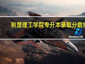 荆楚理工学院专升本录取分数线