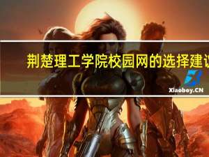 荆楚理工学院校园网的选择建议