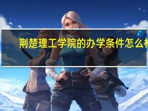 荆楚理工学院的办学条件怎么样