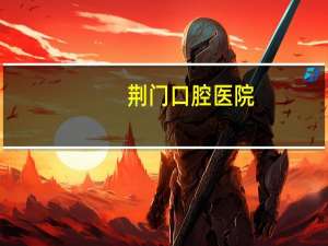 荆门口腔医院(想矫正牙齿，请问荆门市哪家医院牙科最好)