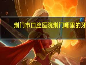 荆门市口腔医院 荆门哪里的牙科比较好
