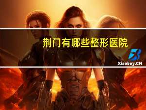 荆门有哪些整形医院(荆门市人民医院能做双眼皮吗)