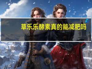 草乐乐酵素真的能减肥吗（酵素真的能减肥吗）