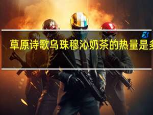 草原诗歌 乌珠穆沁奶茶的热量是多少