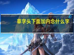 草字头下面加内念什么字（草字头下面加内念什么）