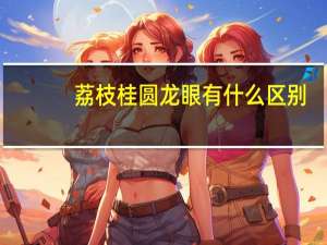 荔枝桂圆龙眼有什么区别