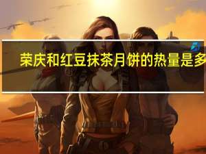 荣庆和 红豆抹茶月饼的热量是多少