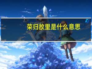 荣归故里是什么意思（荣归故里是什么意思）
