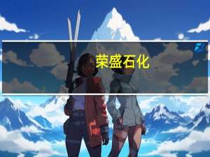 荣盛石化：上半年净亏损11.27亿元上年同期盈利53.67亿元