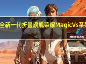 荣耀全新一代折叠旗舰荣耀MagicVs系列正式发布