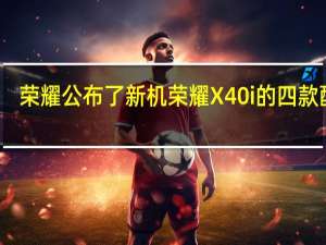 荣耀公布了新机荣耀X40i的四款配色