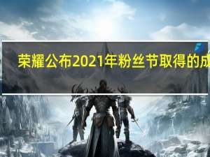荣耀公布2021年粉丝节取得的成绩