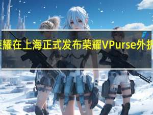 荣耀在上海正式发布荣耀VPurse外折屏手机