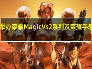 荣耀将举办荣耀MagicVs2系列及荣耀手表4Pro发布会