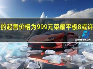 荣耀平板7的起售价格为999元荣耀平板8或许会延续这一价格