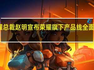 荣耀总裁赵明宣布荣耀旗下产品线全面调整升级
