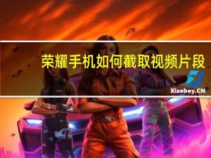 荣耀手机如何截取视频片段（如何截取视频片段）