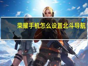 荣耀手机怎么设置北斗导航（手机怎么设置北斗导航）